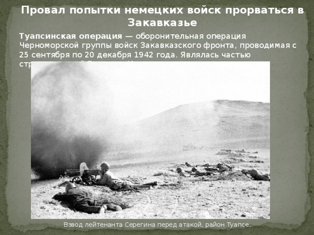 Провал попытки немецких войск прорваться в Закавказье Туапсинская операция — оборонительная операция Черноморской группы войск Закавказского фронта, проводимая с 25 сентября по 20 декабря 1942 года. Являлась частью стратегической Битвы за Кавказ. Взвод лейтенанта Серегина перед атакой, район Туапсе. 