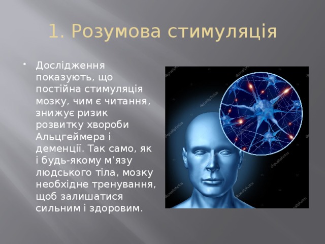 1. Розумова стимуляція Дослідження показують, що постійна стимуляція мозку, чим є читання, знижує ризик розвитку хвороби Альцгеймера і деменції. Так само, як і будь-якому м’язу людського тіла, мозку необхідне тренування, щоб залишатися сильним і здоровим. 