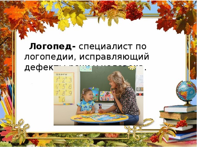 Логопед- специалист по логопедии, исправляющий дефекты речи у человека. 
