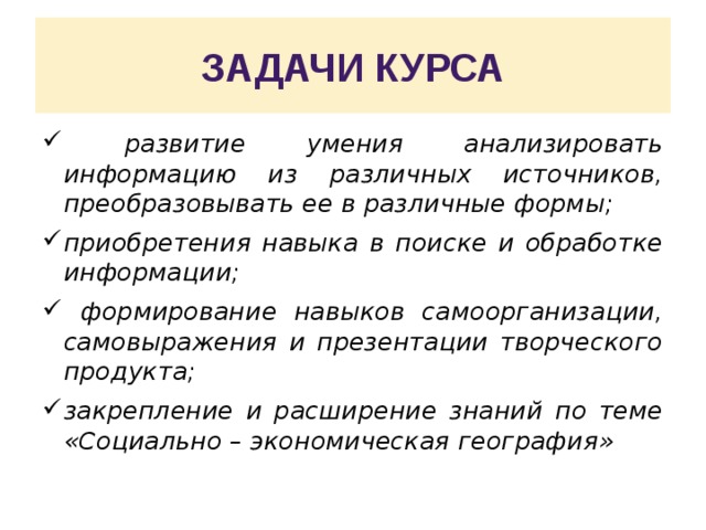 задачи курса  развитие умения анализировать информацию из различных источников, преобразовывать ее в различные формы; приобретения навыка в поиске и обработке информации;  формирование навыков самоорганизации, самовыражения и презентации творческого продукта; закрепление и расширение знаний по теме «Социально – экономическая география» 