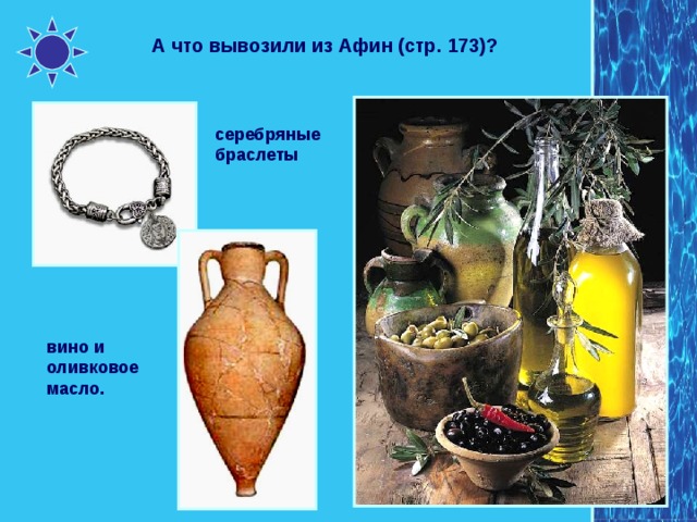 А что вывозили из Афин (стр. 173)? серебряные браслеты вино и оливковое масло. 