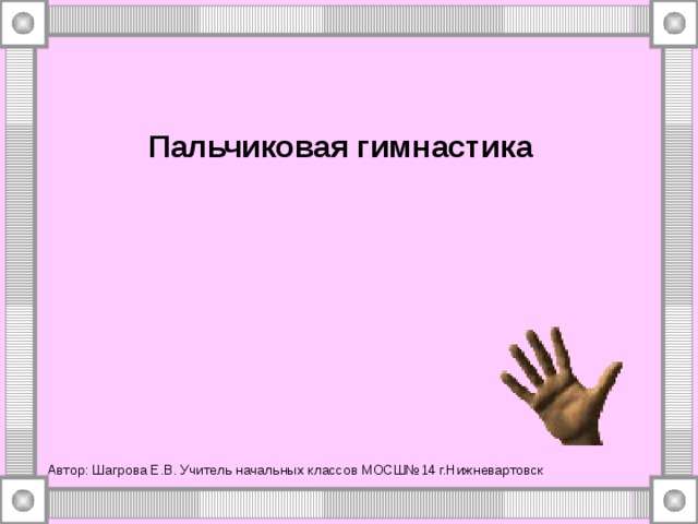 Пальчиковая гимнастика Автор: Шагрова Е.В. Учитель начальных классов МОСШ№14 г.Нижневартовск 