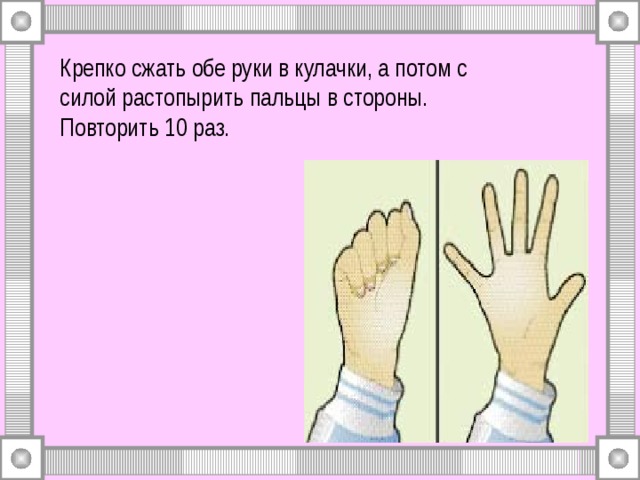 Крепко сжать обе руки в кулачки, а потом с силой растопырить пальцы в стороны.  Повторить 10 раз. 