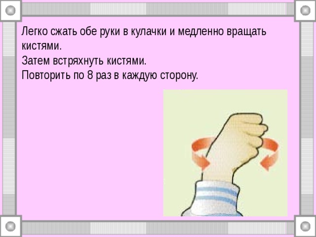 Легко сжать обе руки в кулачки и медленно вращать кистями.  Затем встряхнуть кистями.  Повторить по 8 раз в каждую сторону. 