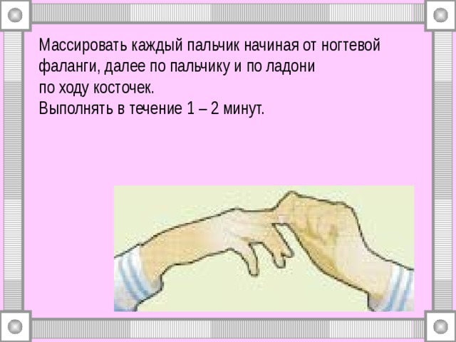 Массировать каждый пальчик начиная от ногтевой фаланги, далее по пальчику и по ладони  по ходу косточек.  Выполнять в течение 1 – 2 минут. 