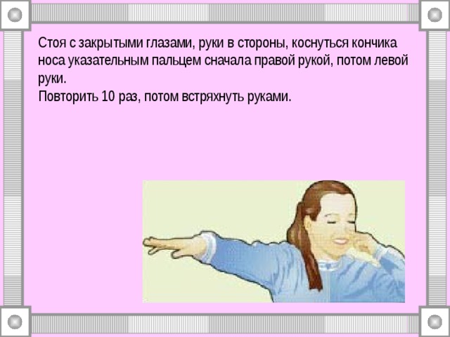 Стоя с закрытыми глазами, руки в стороны, коснуться кончика носа указательным пальцем сначала правой рукой, потом левой руки.  Повторить 10 раз, потом встряхнуть руками. 