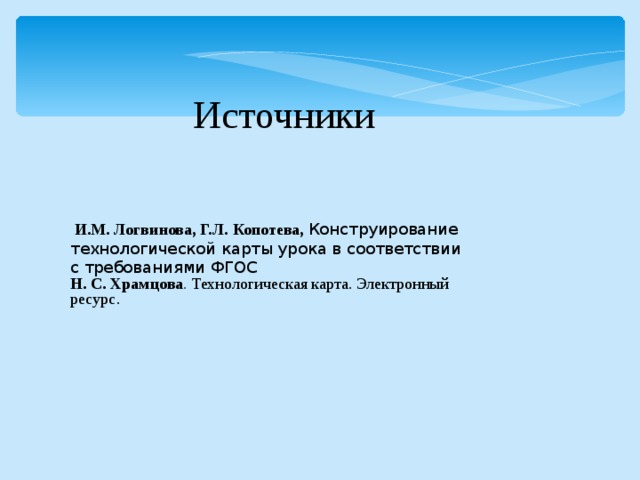Источники  И.М. Логвинова, Г.Л. Копотева, Конструирование технологической карты урока в соответствии с требованиями ФГОС Н. С. Храмцова . Технологическая карта. Электронный ресурс. 