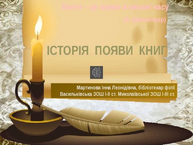 Книги – це маяки в океані часу  (А. Шопенгауер) ІСТОРІЯ ПОЯВИ КНИГ Мартинова Інна Леонідівна, бібліотекар філії Васильківська ЗОШ І-ІІ ст. Миколаївської ЗОШ І-ІІІ ст.  