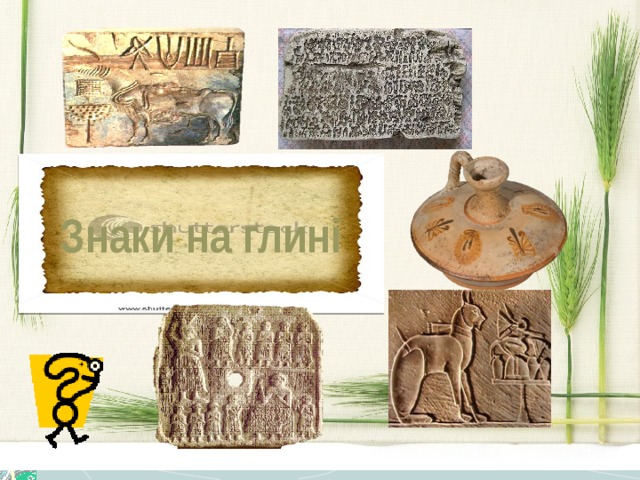  Знаки на глині У деяких стародавніх державах, таких як Вавилон, Ассирія, Шумер, писали на глині. Загостреними паличками люди видавлювали на сирій глині знаки, схожі на подовжені трикутники – клини. Тому такий лист називається клинописом. Покриті значками плитки сушили й обпалювали в печі для кращого збереження.  