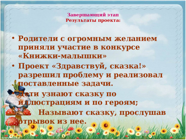 Завершающий этап  Результаты проекта:   Родители с огромным желанием приняли участие в конкурсе «Книжки-малышки» Проект «Здравствуй, сказка!» разрешил проблему и реализовал поставленные задачи. Дети узнают сказку по иллюстрациям и по героям;  Называют сказку, прослушав отрывок из нее.    