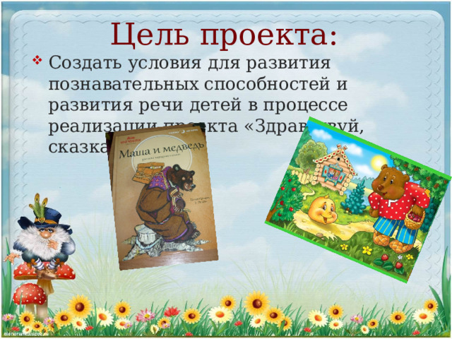 Цель проекта: Создать условия для развития познавательных способностей и развития речи детей в процессе реализации проекта «Здравствуй, сказка!» 