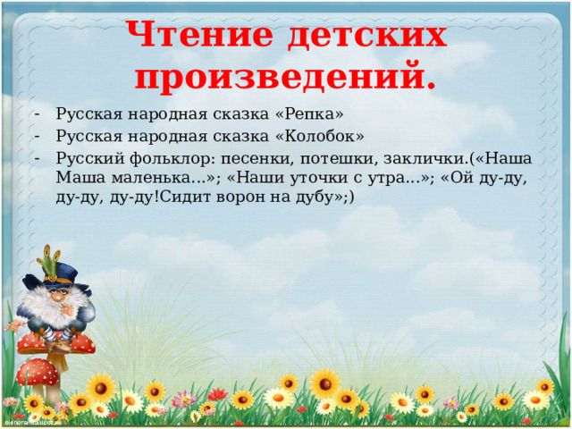 Чтение детских произведений. Русская народная сказка «Репка» Русская народная сказка «Колобок» Русский фольклор: песенки, потешки, заклички.(«Наша Маша маленька...»; «Наши уточки с утра...»; «Ой ду-ду, ду-ду, ду-ду!Сидит ворон на дубу»;) 