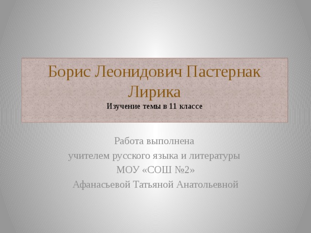Борис Леонидович Пастернак  Лирика  Изучение темы в 11 классе   Работа выполнена учителем русского языка и литературы МОУ «СОШ №2» Афанасьевой Татьяной Анатольевной 