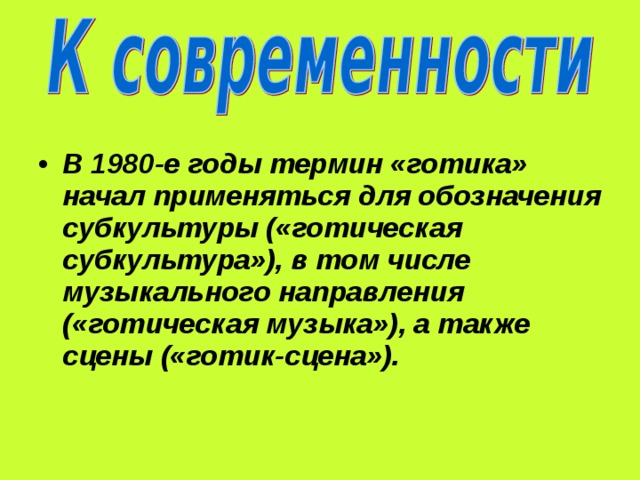 В 1980-е годы термин «готика» начал применяться для обозначения субкультуры («готическая субкультура»), в том числе музыкального направления («готическая музыка»), а также сцены («готик-сцена»). 