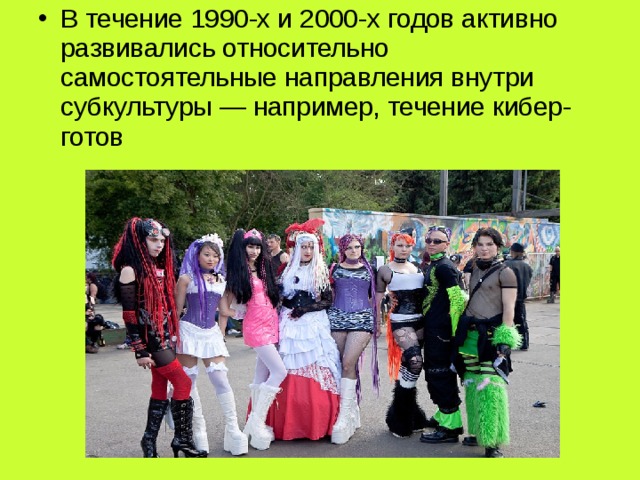 В течение 1990-х и 2000-х годов активно развивались относительно самостоятельные направления внутри субкультуры — например, течение кибер-готов 