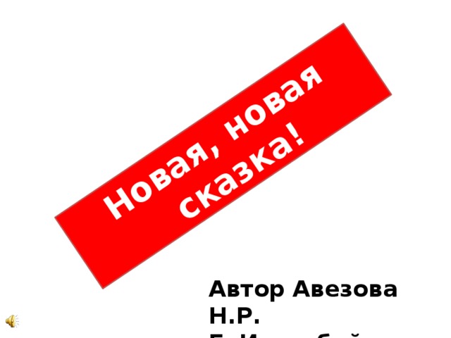 Новая, новая  сказка! Автор Авезова Н.Р. Г. Ишимбай 