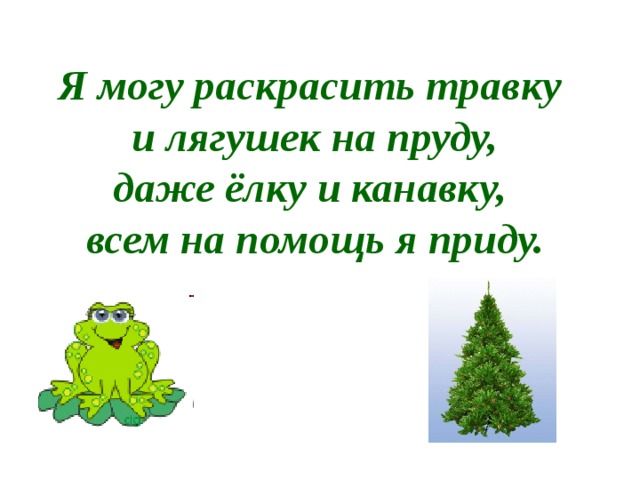 Я могу раскрасить травку и лягушек на пруду, даже ёлку и канавку, всем на помощь я приду. 