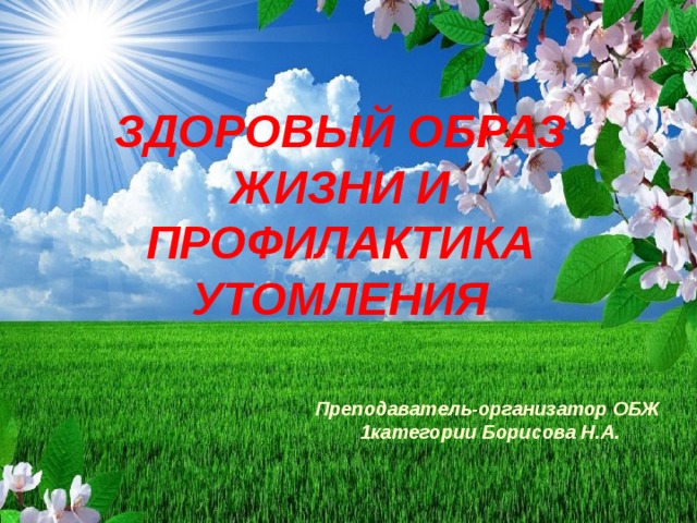 ЗДОРОВЫЙ ОБРАЗ ЖИЗНИ И ПРОФИЛАКТИКА УТОМЛЕНИЯ Преподаватель-организатор ОБЖ 1категории Борисова Н.А. 
