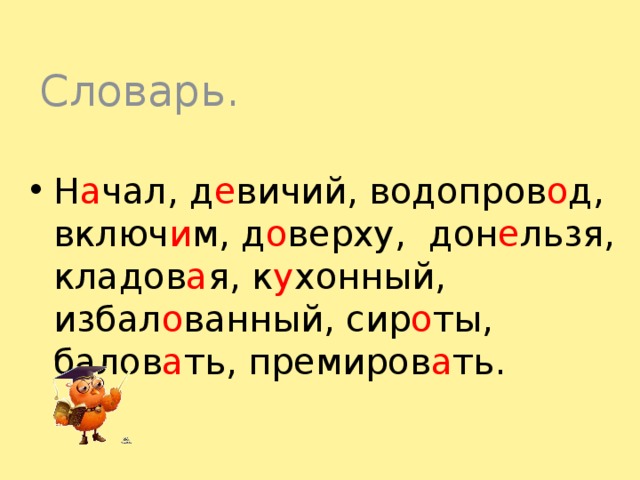 Словарь. Н а чал, д е вичий, водопров о д, включ и м, д о верху, дон е льзя, кладов а я, к у хонный, избал о ванный, сир о ты, балов а ть, премиров а ть. 