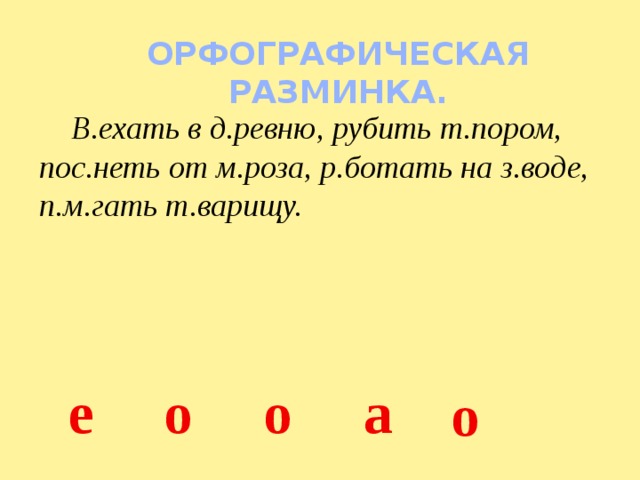ОРФОГРАФИЧЕСКАЯ РАЗМИНКА.  В.ехать в д.ревню, рубить т.пором, пос.неть от м.роза, р.ботать на з.воде, п.м.гать т.варищу.  о  е  о  а  о 