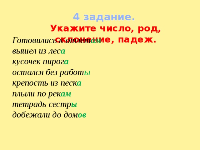 4 задание. Укажите число, род, склонение, падеж. Готовились к отлет ам  вышел из лес а  кусочек пирог а  остался без работ ы  крепость из песк а  плыли по рек ам  тетрадь сестр ы  добежали до дом ов 