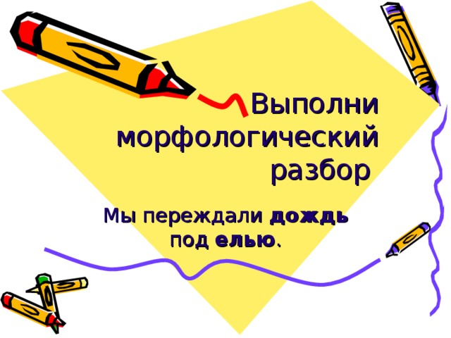 Выполни морфологический разбор  Мы переждали дождь под елью . 