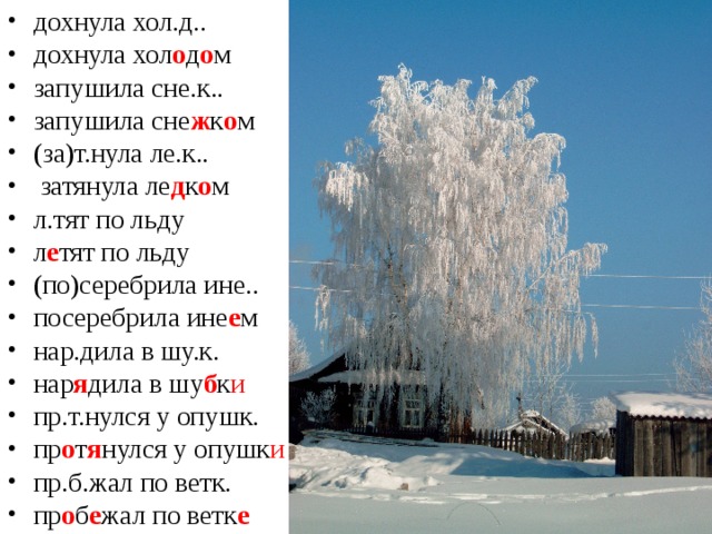 дохнула хол.д.. дохнула хол о д о м запушила сне.к.. запушила сне ж к о м (за)т.нула ле.к..  затянула ле д к о м л.тят по льду л е тят по льду (по)серебрила ине.. посеребрила ине е м нар.дила в шу.к. нар я дила в шу б к и пр.т.нулся у опушк. пр о т я нулся у опушк и пр.б.жал по ветк. пр о б е жал по ветк е  