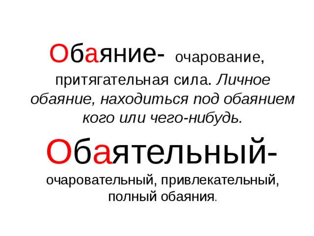 О б а яние-  очарование, притягательная сила. Личное обаяние, находиться под обаянием кого или чего-нибудь.  О б а ятельный- очаровательный, привлекательный, полный обаяния . 