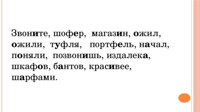 Звон и те, шоф е р, магаз и н, о жил, о жили, т у фля, портф е ль, н а чал, п о няли, позвон и шь, издалек а , шкаф о в, б а нтов, крас и вее, ш а рфами. 