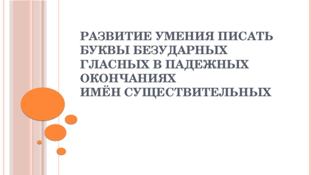 Развитие умения писать буквы безударных гласных в падежных окончаниях  имён существительных 