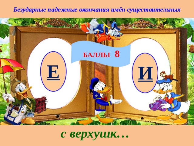 Безударные падежные окончания имён существительных БАЛЛЫ 8 Е И с верхушк… 