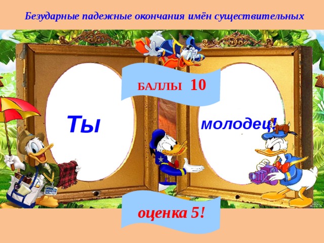 Безударные падежные окончания имён существительных БАЛЛЫ 10   Ты молодец! оценка 5! 