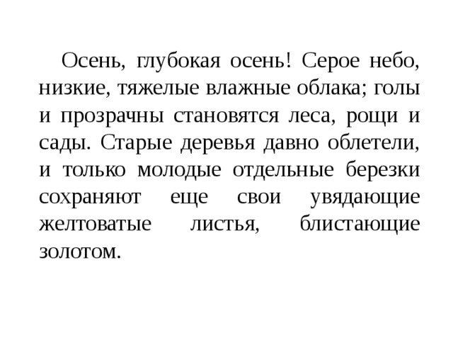   Осень, глубокая осень! Серое небо, низкие, тяжелые влажные облака; голы и прозрачны становятся леса, рощи и сады. Старые деревья давно облетели, и только молодые отдельные березки сохраняют еще свои увядающие желтоватые листья, блистающие золотом. 