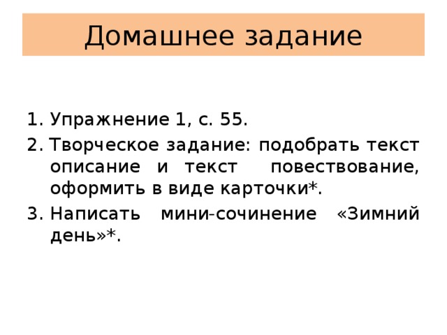 Домашнее задание Упражнение 1, с. 55. Творческое задание: подобрать текст описание и текст повествование, оформить в виде карточки*. Написать мини-сочинение «Зимний день»*. 