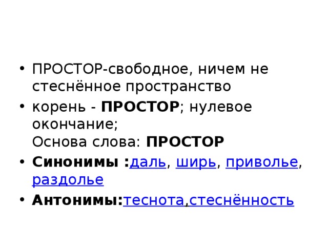 ПРОСТОР-свободное, ничем не стеснённое пространство корень -  ПРОСТОР ; нулевое окончание;  Основа слова:  ПРОСТОР Синонимы : даль ,  ширь , приволье ,  раздолье Антонимы: теснота , стеснённость 