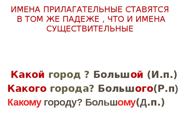 ИМЕНА ПРИЛАГАТЕЛЬНЫЕ СТАВЯТСЯ В ТОМ ЖЕ ПАДЕЖЕ , ЧТО И ИМЕНА СУЩЕСТВИТЕЛЬНЫЕ  Какой  город ? Больш ой (И.п.) Какого  города? Больш ого (Р.п ) Какому городу? Больш ому ( Д .п.) 