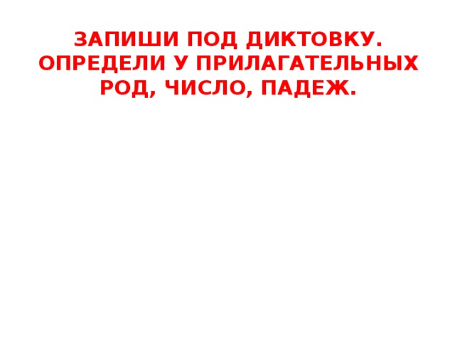 ЗАПИШИ ПОД ДИКТОВКУ. ОПРЕДЕЛИ У ПРИЛАГАТЕЛЬНЫХ РОД, ЧИСЛО, ПАДЕЖ. 