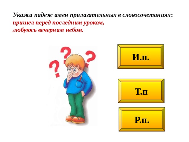 Укажи падеж имен прилагательных в словосочетаниях : пришел перед последним уроком, любуюсь вечерним небом. И.п. Т.п Р.п. 
