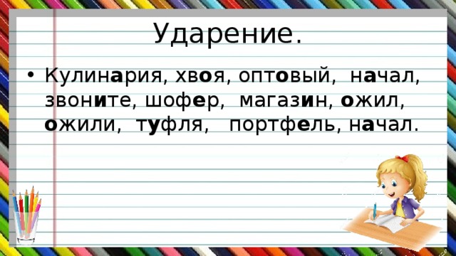 Ударение. Кулин а рия, хв о я, опт о вый, н а чал, звон и те, шоф е р, магаз и н, о жил, о жили, т у фля, портф е ль, н а чал. 