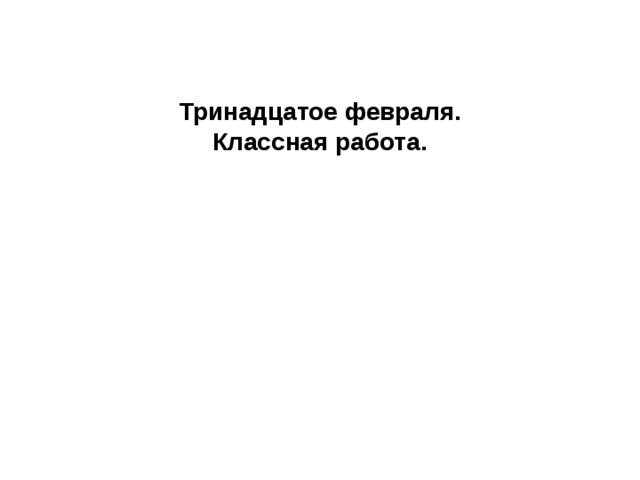 Тринадцатое февраля.  Классная работа. 