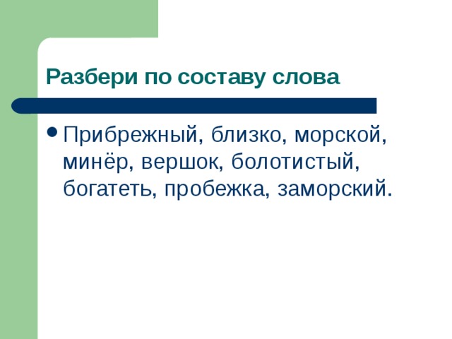 Разбери по составу слова Прибрежный, близко, морской, минёр, вершок, болотистый, богатеть, пробежка, заморский. 