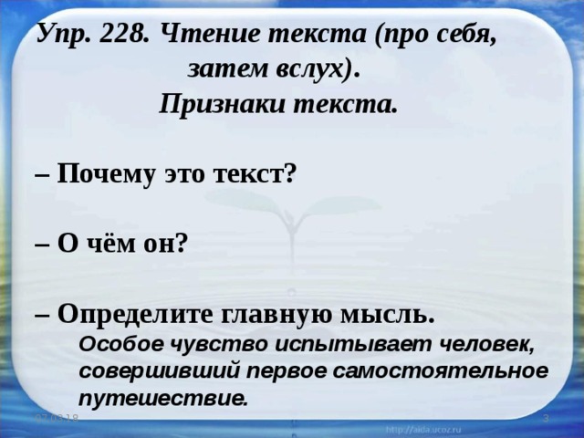  Упр. 228. Чтение текста (про себя, затем вслух) .   Признаки текста.   – Почему это текст?  – О чём он?  – Определите главную мысль.  Особое чувство испытывает человек, совершивший первое самостоятельное путешествие. 07.03.18  