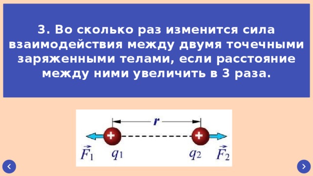 3. Во сколько раз изменится сила взаимодействия между двумя точечными заряженными телами, если расстояние между ними увеличить в 3 раза.