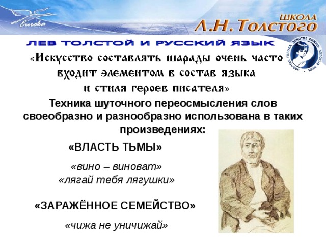 Техника шуточного переосмысления слов своеобразно и разнообразно использована в таких произведениях: «ВЛАСТЬ ТЬМЫ»  «вино – виноват» «лягай тебя лягушки»  «ЗАРАЖЁННОЕ СЕМЕЙСТВО»  «чижа не уничижай» 