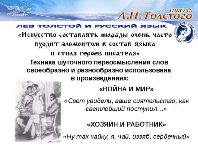 Техника шуточного переосмысления слов своеобразно и разнообразно использована  в произведениях: «ВОЙНА И МИР»  «Свет увидели, ваше сиятельство, как светлейший поступил…»  «ХОЗЯИН И РАБОТНИК»  «Ну так чайку, я, чай, иззяб, сердечный» 