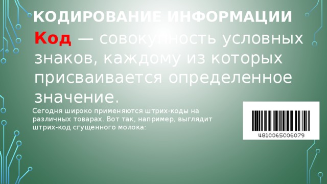 Кодирование информации Код  — совокупность условных знаков, каждому из которых присваивается определенное значение. Сегодня широко применяются штрих-коды на различных товарах. Вот так, например, выглядит штрих-код сгущенного молока: 