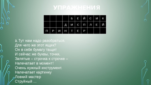 Упражнения К 1 И Й Е Б С 1 Е С Й Б И К К С Й 1 И Е Б 2 С П Л Е Й Д И С П Л И Й Е Д 2 2 Н Е Т Р П Р 3 И 3 3 3.  Тут нам надо разобраться.  Для чего же этот ящик?  Он в себя бумагу тащит  И сейчас же буквы, точки,  Запятые – строчка к строчке –  Напечатает в момент!  Очень нужный инструмент.  Напечатает картинку  Ловкий мастер  Струйный ... 