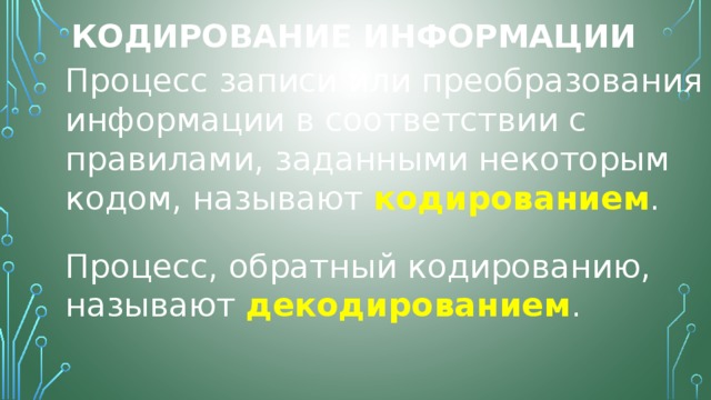 Кодирование информации Процесс записи или преобразования информации в соответствии с правилами, заданными некоторым кодом, называют  кодированием . Процесс, обратный кодированию, называют  декодированием . 