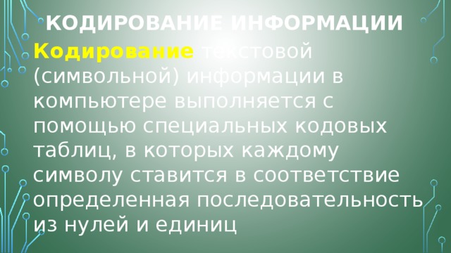Кодирование информации Кодирование  текстовой (символьной) информации в компьютере выполняется с помощью специальных кодовых таблиц, в которых каждому символу ставится в соответствие определенная последовательность из нулей и единиц 