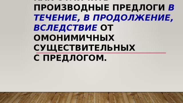 Как отличить производные предлоги в течение, в продолжение, вследствие от омонимичных существительных  с предлогом. 